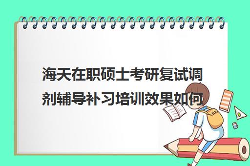 海天在职硕士考研复试调剂辅导补习培训效果如何？靠谱吗