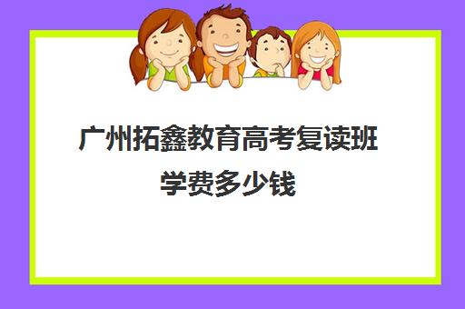 广州拓鑫教育高考复读班学费多少钱(广东复读学校排名及费用)