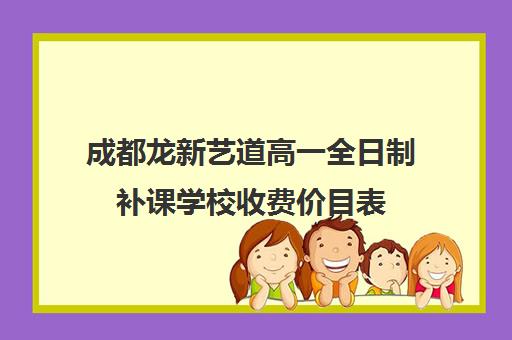 成都龙新艺道高一全日制补课学校收费价目表(成都高三全日制补课一般多少钱)