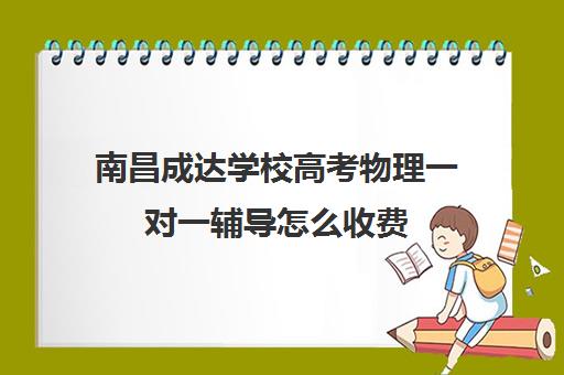 南昌成达学校高考物理一对一辅导怎么收费（南昌一对一辅导价格表）