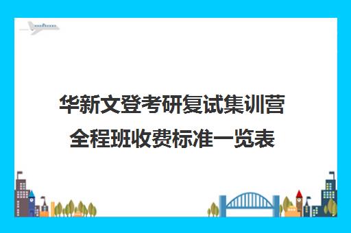 华新文登考研复试集训营全程班收费标准一览表（成都华新文登考研培训学校怎么样）