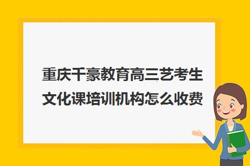 重庆千豪教育高三艺考生文化课培训机构怎么收费(重庆舞蹈艺考培训机构排名榜)