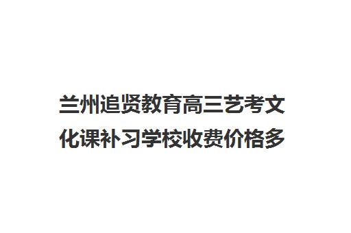 兰州追贤教育高三艺考文化课补习学校收费价格多少钱