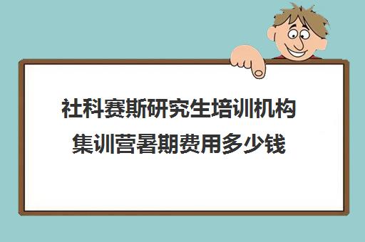 社科赛斯研究生培训机构集训营暑期费用多少钱（社科赛斯集训营多少钱）