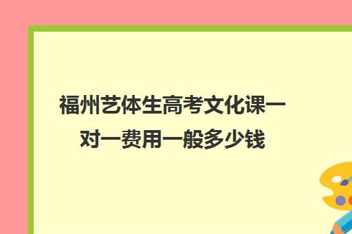 福州艺体生高考文化课一对一费用一般多少钱(福州高考培训机构排名前十)