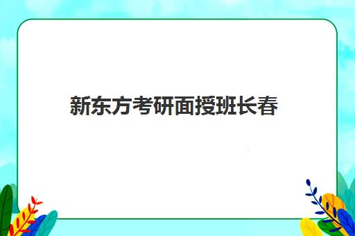 新东方考研面授班长春(新东方考研班一般多少钱)