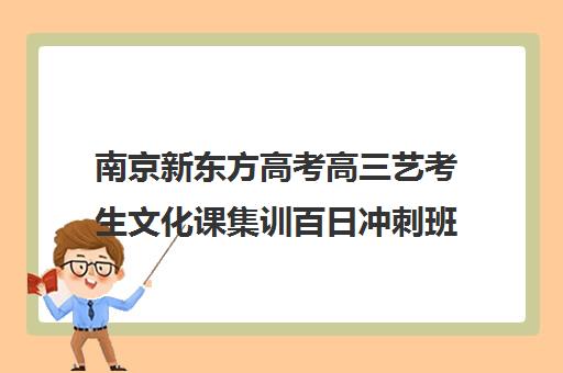 南京新东方高考高三艺考生文化课集训百日冲刺班(艺考文化课集训学校哪里好)