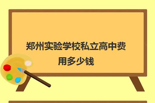 郑州实验学校私立高中费用多少钱(私立高中收费标准)