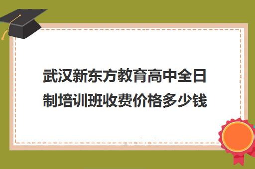 武汉新东方教育高中全日制培训班收费价格多少钱（新东方高三全日制价格）