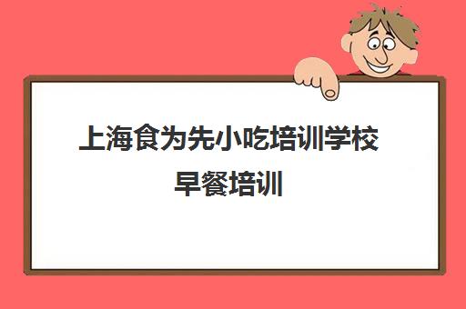 上海食为先小吃培训学校早餐培训(食为先小吃培训正规吗)