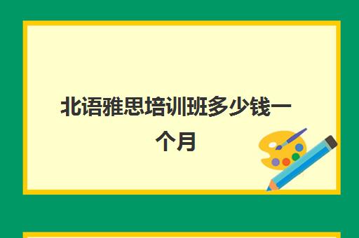 北语雅思培训班多少钱一个月(雅思培训班一般价格)