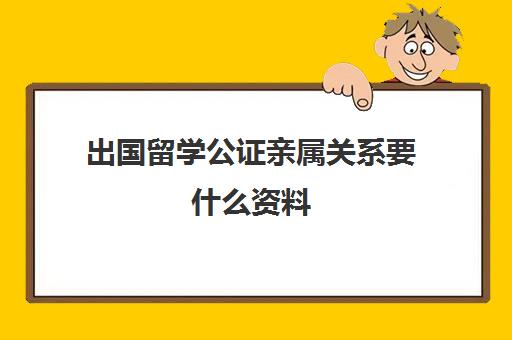 出国留学公证亲属关系要什么资料(亲属公证都需要准备什么材料)