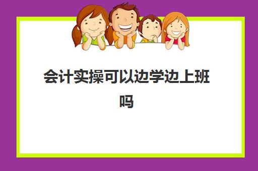 会计实操可以边学边上班吗(新手会计如何快速上岗)