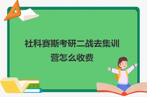 社科赛斯考研二战去集训营怎么收费（社科赛斯考研官网）