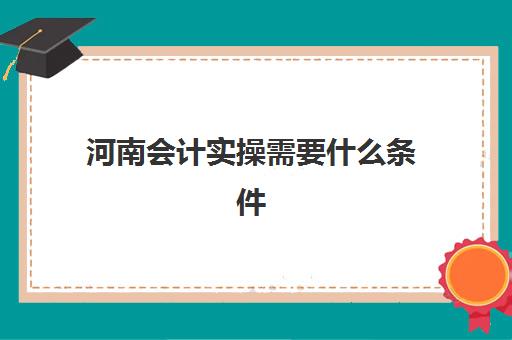 河南会计实操需要什么条件(初级会计证有用吗)