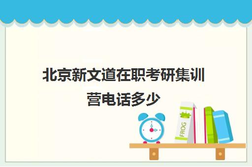 北京新文道在职考研集训营电话多少（新文道考研机构怎么样）