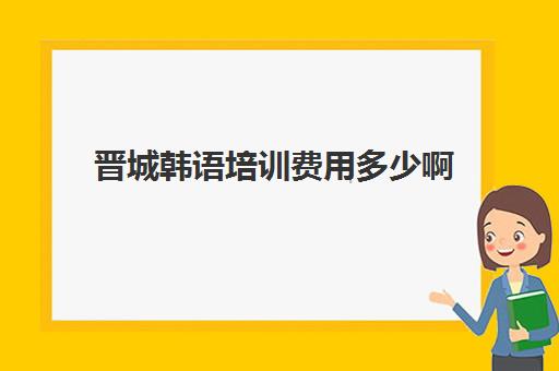 晋城韩语培训费用多少啊(韩语自学还是培训班好)