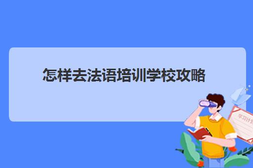 怎样去法语培训学校攻略(报班学法语一般多少钱)