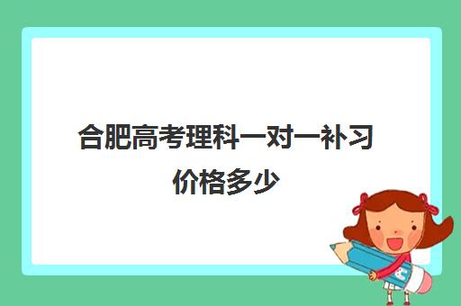 合肥高考理科一对一补习价格多少