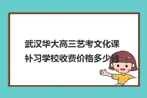 武汉华大高三艺考文化课补习学校收费价格多少钱