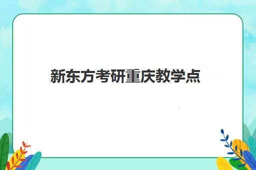 新东方考研重庆教学点(新东方重庆南岸校区电话)