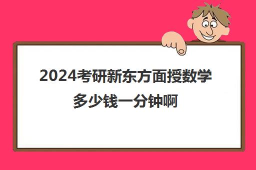 2024考研新东方面授数学多少钱一分钟啊(考研数学真题几天一套)