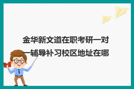 金华新文道在职考研一对一辅导补习校区地址在哪