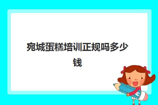 宛城蛋糕培训正规吗多少钱(培训蛋糕学校学费多少钱一个月)