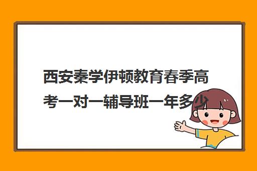 西安秦学伊顿教育春季高考一对一辅导班一年多少钱（西安一对一辅导机构哪家好）