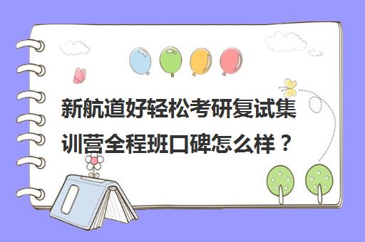 新航道好轻松考研复试集训营全程班口碑怎么样？（新航道考研英语价目表）