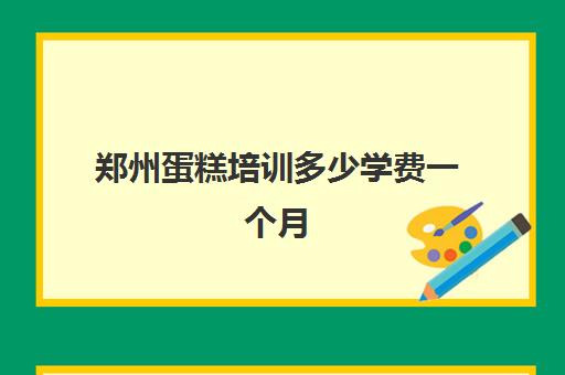 郑州蛋糕培训多少学费一个月(学做蛋糕要培训大概要多少钱呢)