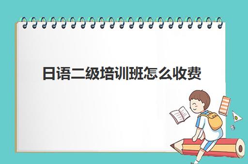 日语二级培训班怎么收费(日语等级考试费用多少)