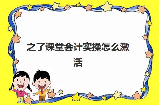 之了课堂会计实操怎么激活(之了课堂会计app下载)