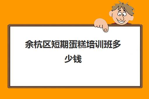 余杭区短期蛋糕培训班多少钱(烘焙兴趣班一般学费多少)