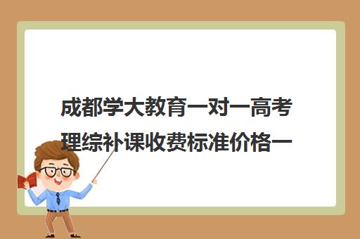 成都学大教育一对一高考理综补课收费标准价格一览(小学生补课收费标准)