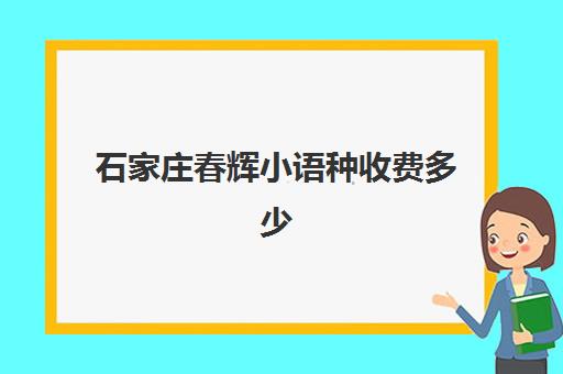 石家庄春辉小语种收费多少(石家庄春辉语言学校价格)