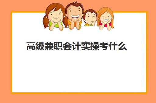 高级兼职会计实操考什么(兼职会计需要做哪些工作)