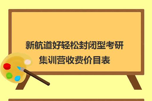 新航道好轻松封闭型考研集训营收费价目表（新航道官网）