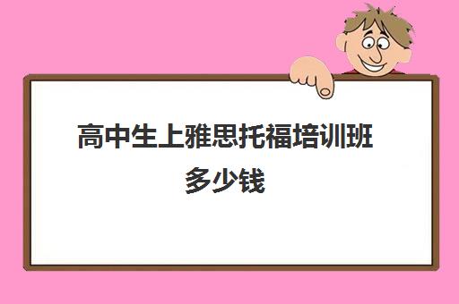 高中生上雅思托福培训班多少钱(目前雅思托福培训比较好的机构)