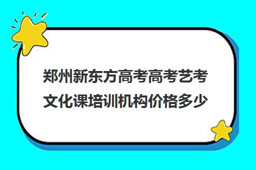 郑州新东方高考高考艺考文化课培训机构价格多少钱(艺考生文化课分数线)