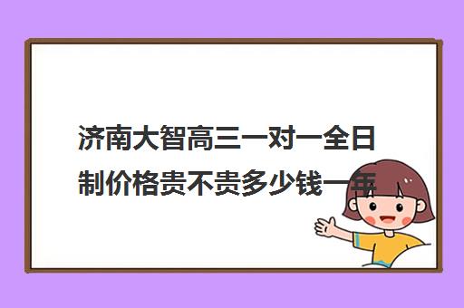 济南大智高三一对一全日制价格贵不贵多少钱一年(济南最好高考辅导班)