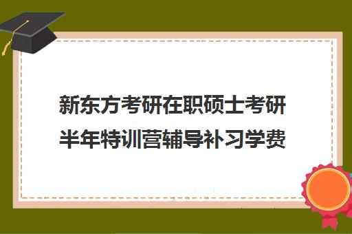 新东方考研在职硕士考研半年特训营辅导补习学费价格表