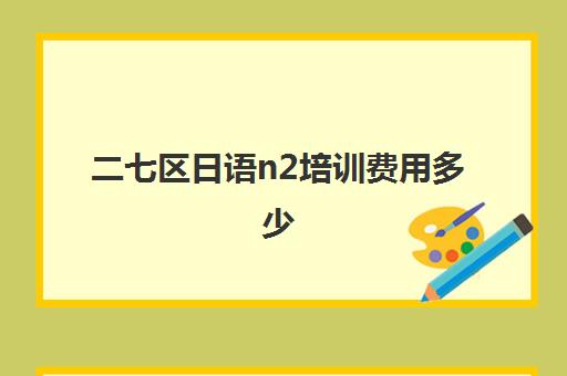 二七区日语n2培训费用多少(n2考试报名费)