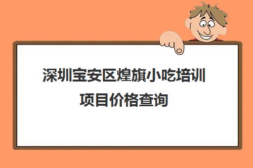 深圳宝安区煌旗小吃培训项目价格查询(广州煌旗小吃培训怎么样)