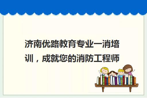 济南优路教育专业一消培训，成就您的消防工程师梦想