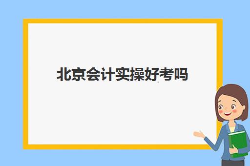 北京会计实操好考吗(会计专业在北京好找工作吗)