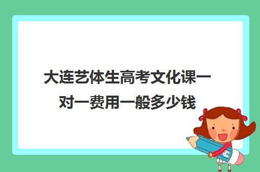 大连艺体生高考文化课一对一费用一般多少钱(大连艺考培训机构排行)