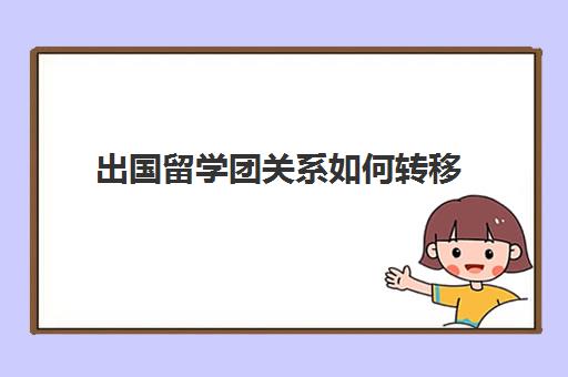 出国留学团关系如何转移(团关系不转的后果)