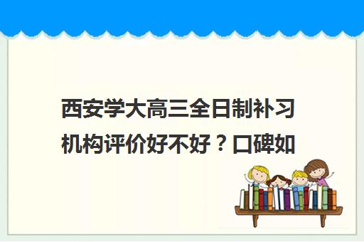 西安学大高三全日制补习机构评价好不好？口碑如何？