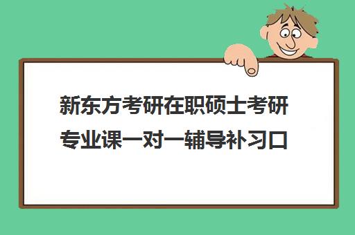 新东方考研在职硕士考研专业课一对一辅导补习口碑怎么样？